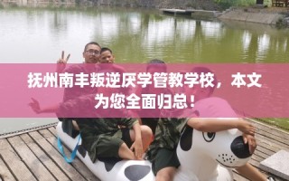 抚州南丰叛逆厌学管教学校，本文为您全面归总！