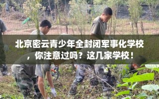 北京密云青少年全封闭军事化学校，你注意过吗？这几家学校！