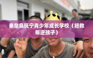 秦皇岛抚宁青少年成长学校（拯救叛逆孩子）