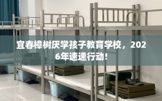 宜春樟树厌学孩子教育学校，2026年速速行动!