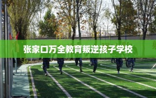 张家口万全教育叛逆孩子学校