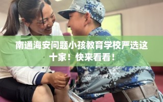 南通海安问题小孩教育学校严选这十家！快来看看！