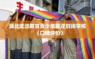 湖北武汉教育青少年叛逆封闭学校（口碑评价）