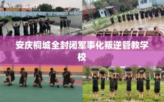 安庆桐城全封闭军事化叛逆管教学校