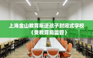 上海金山教育叛逆孩子封闭式学校（受教育局监管）