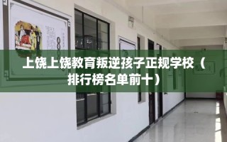 上饶上饶教育叛逆孩子正规学校（排行榜名单前十）