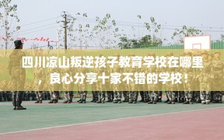 四川凉山叛逆孩子教育学校在哪里，良心分享十家不错的学校！