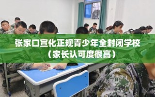 张家口宣化正规青少年全封闭学校（家长认可度很高）