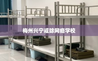 梅州兴宁戒除网瘾学校