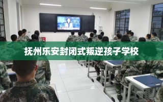 抚州乐安封闭式叛逆孩子学校