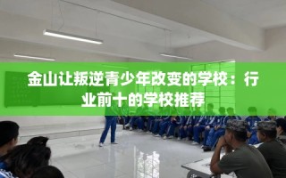 金山让叛逆青少年改变的学校：行业前十的学校推荐