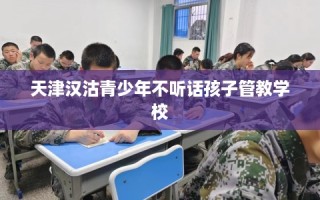 天津汉沽青少年不听话孩子管教学校