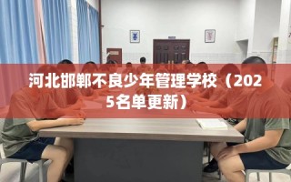 河北邯郸不良少年管理学校（2025名单更新）