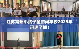 江苏常州小孩子全封闭学校2025年迅速了解！