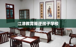 江津教育叛逆孩子学校
