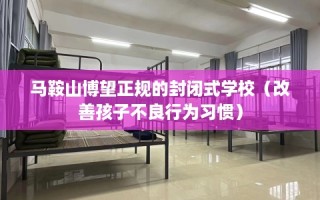 马鞍山博望正规的封闭式学校（改善孩子不良行为习惯）