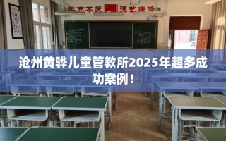 沧州黄骅儿童管教所2025年超多成功案例！