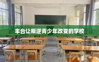 丰台让叛逆青少年改变的学校