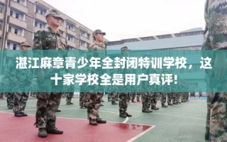 湛江麻章青少年全封闭特训学校，这十家学校全是用户真评!