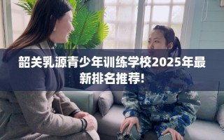 韶关乳源青少年训练学校2025年最新排名推荐!