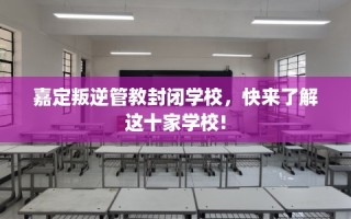 嘉定叛逆管教封闭学校，快来了解这十家学校!