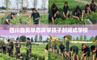 四川自贡早恋厌学孩子封闭式学校