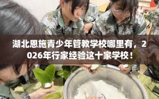 湖北恩施青少年管教学校哪里有，2026年行家经验这十家学校！