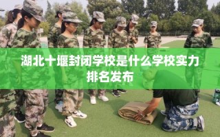 湖北十堰封闭学校是什么学校实力排名发布