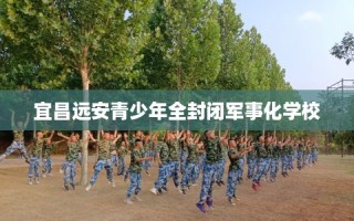 宜昌远安青少年全封闭军事化学校