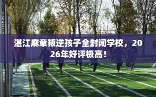 湛江麻章叛逆孩子全封闭学校，2026年好评极高！