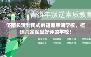 济南长清封闭式的短期军训学校，梳理几家深受好评的学校！