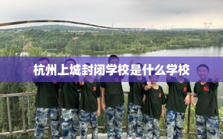 杭州上城封闭学校是什么学校
