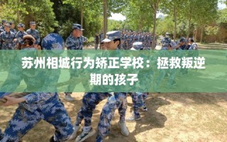 苏州相城行为矫正学校：拯救叛逆期的孩子
