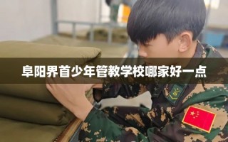 阜阳界首少年管教学校哪家好一点