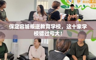 保定容城叛逆教育学校，这十家学校错过亏大！