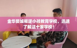 金华婺城叛逆小孩教育学校，迅速了解这十家学校！