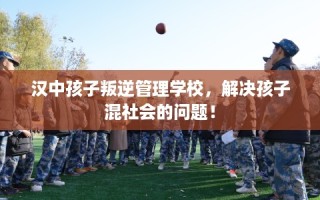 汉中孩子叛逆管理学校，解决孩子混社会的问题！