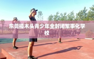 东莞樟木头青少年全封闭军事化学校