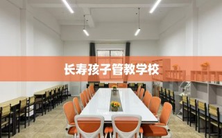 长寿孩子管教学校