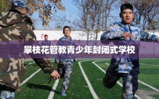 攀枝花管教青少年封闭式学校