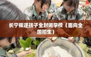 长宁叛逆孩子全封闭学校（面向全国招生）
