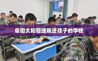 阜阳太和管理叛逆孩子的学校