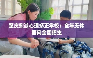 肇庆鼎湖心理矫正学校：全年无休面向全国招生