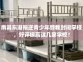 南昌东湖叛逆青少年管教封闭学校，好评极高这几家学校！