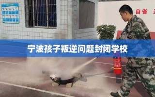 宁波孩子叛逆问题封闭学校