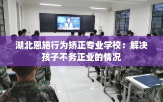湖北恩施行为矫正专业学校：解决孩子不务正业的情况