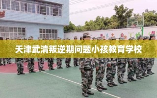 天津武清叛逆期问题小孩教育学校