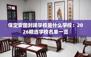 保定安国封闭学校是什么学校：2026精选学校名单一览