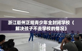 浙江衢州正规青少年全封闭学校（解决孩子不去学校的情况）