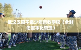 武汉汉阳不良少年管教学校（全封闭军事化管理）